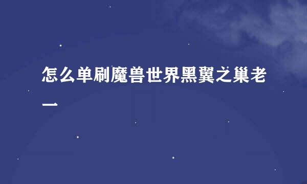 怎么单刷魔兽世界黑翼之巢老一