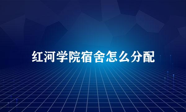 红河学院宿舍怎么分配