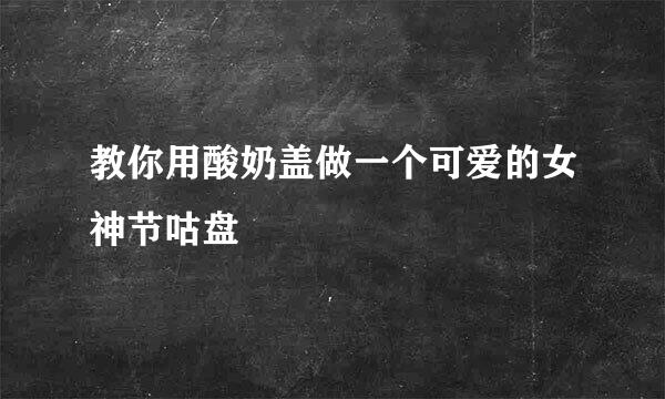 教你用酸奶盖做一个可爱的女神节咕盘