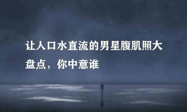 让人口水直流的男星腹肌照大盘点，你中意谁