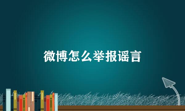 微博怎么举报谣言