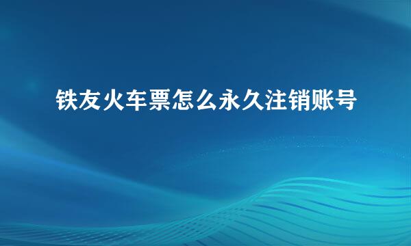 铁友火车票怎么永久注销账号