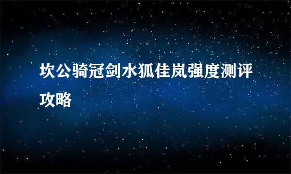 坎公骑冠剑水狐佳岚强度测评攻略