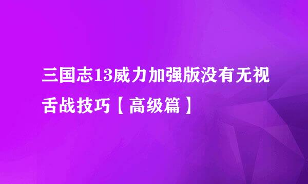 三国志13威力加强版没有无视舌战技巧【高级篇】