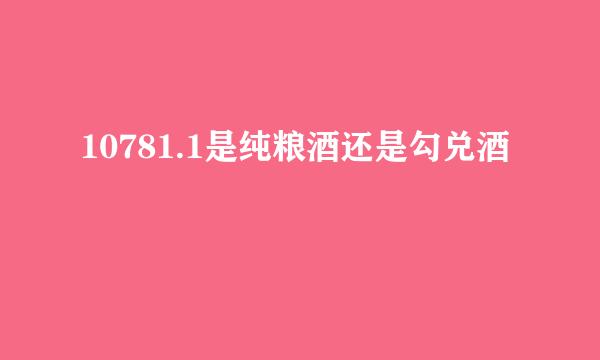 10781.1是纯粮酒还是勾兑酒