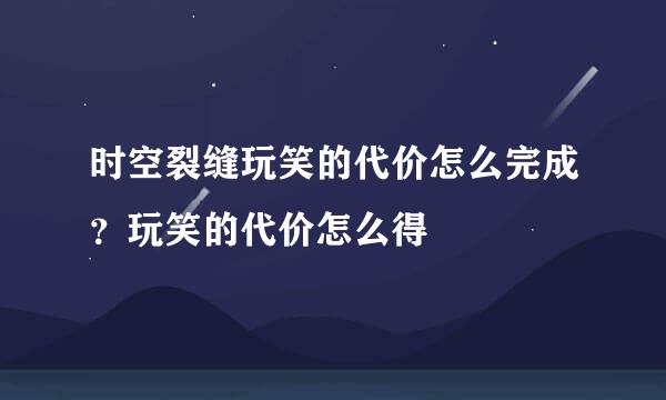 时空裂缝玩笑的代价怎么完成？玩笑的代价怎么得
