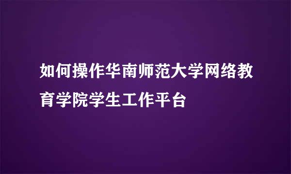如何操作华南师范大学网络教育学院学生工作平台