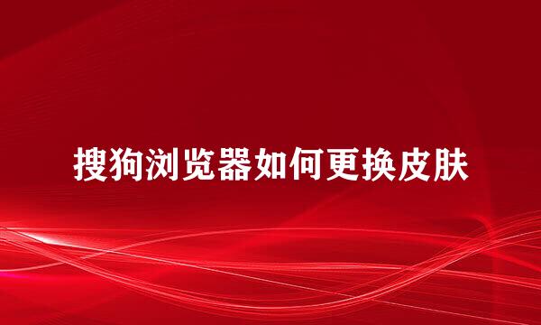 搜狗浏览器如何更换皮肤