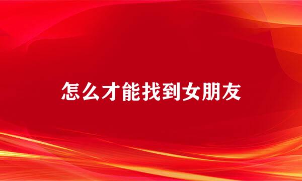 怎么才能找到女朋友
