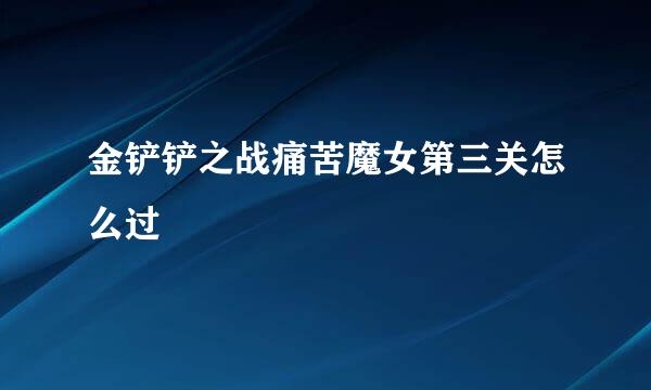 金铲铲之战痛苦魔女第三关怎么过