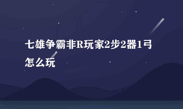 七雄争霸非R玩家2步2器1弓怎么玩