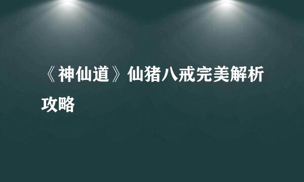 《神仙道》仙猪八戒完美解析攻略