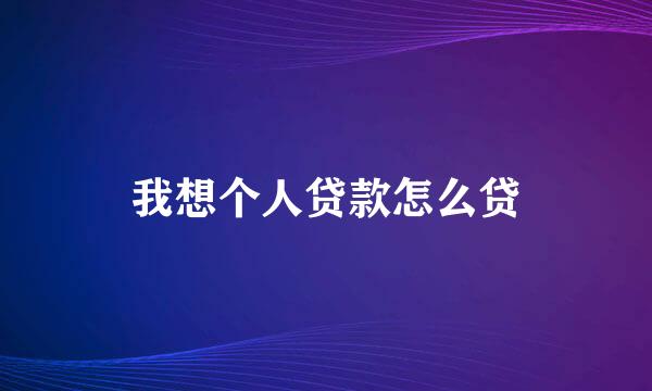 我想个人贷款怎么贷