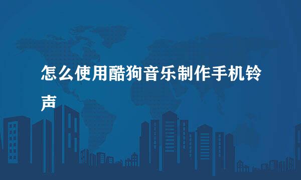 怎么使用酷狗音乐制作手机铃声