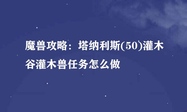 魔兽攻略：塔纳利斯(50)灌木谷灌木兽任务怎么做