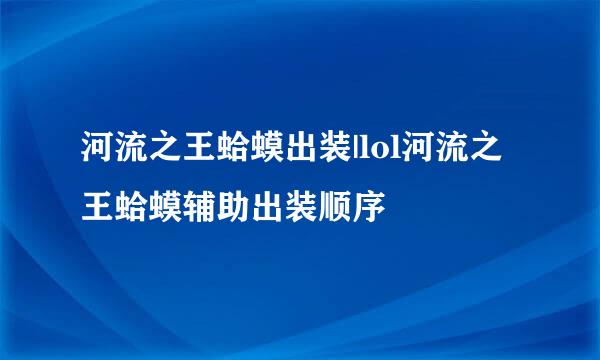 河流之王蛤蟆出装|lol河流之王蛤蟆辅助出装顺序