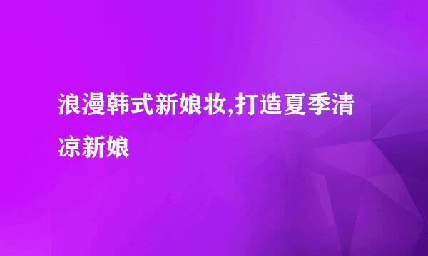 浪漫韩式新娘妆,打造夏季清凉新娘