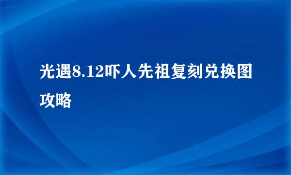 光遇8.12吓人先祖复刻兑换图攻略