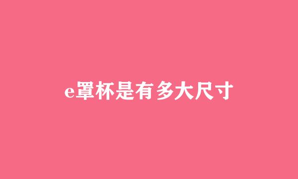 e罩杯是有多大尺寸