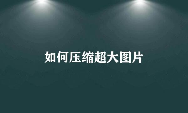 如何压缩超大图片