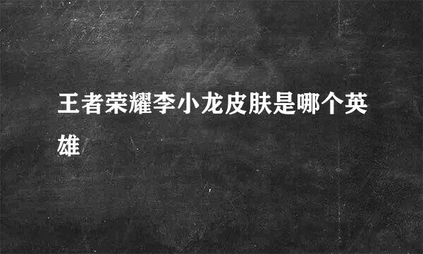 王者荣耀李小龙皮肤是哪个英雄