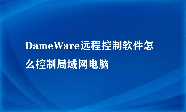 DameWare远程控制软件怎么控制局域网电脑