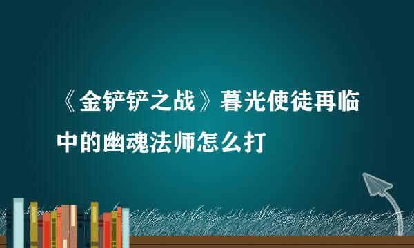 《金铲铲之战》暮光使徒再临中的幽魂法师怎么打