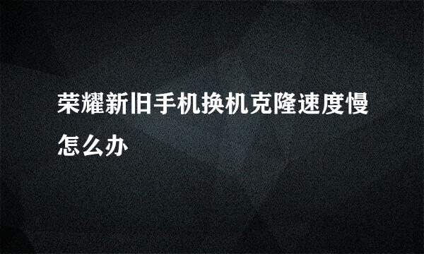 荣耀新旧手机换机克隆速度慢怎么办