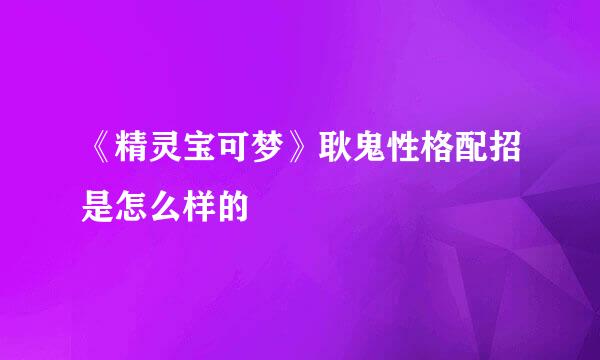 《精灵宝可梦》耿鬼性格配招是怎么样的