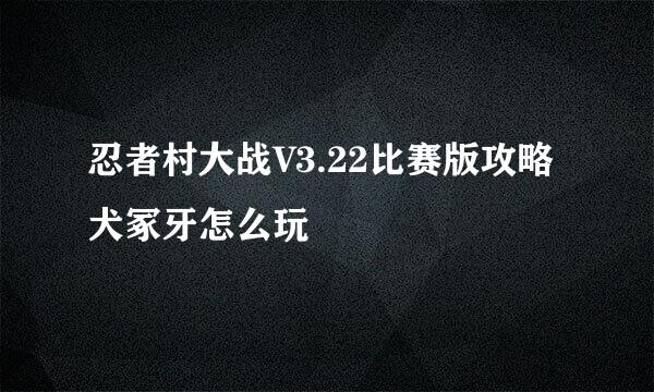 忍者村大战V3.22比赛版攻略犬冢牙怎么玩
