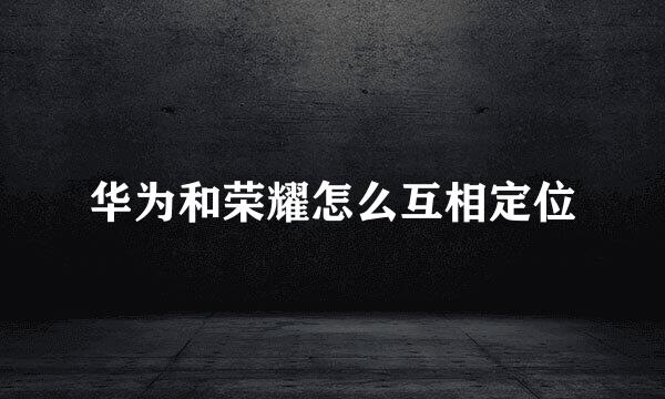 华为和荣耀怎么互相定位