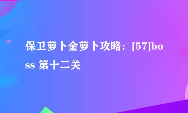 保卫萝卜金萝卜攻略：[57]boss 第十二关