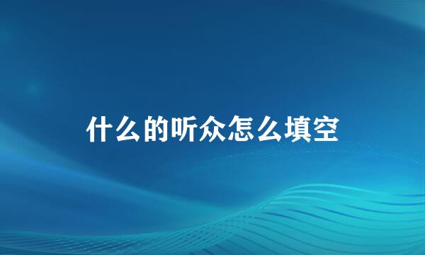什么的听众怎么填空