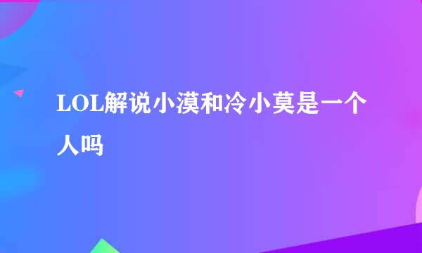 LOL解说小漠和冷小莫是一个人吗