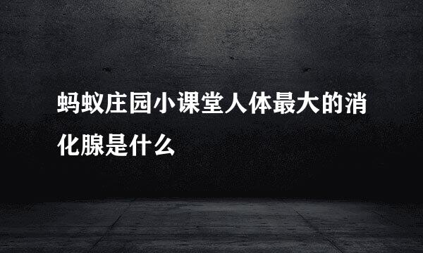 蚂蚁庄园小课堂人体最大的消化腺是什么