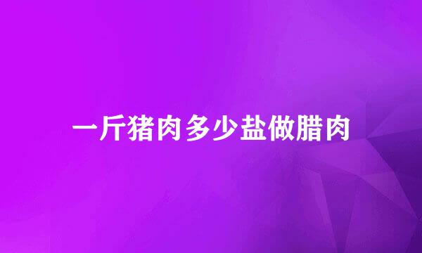 一斤猪肉多少盐做腊肉