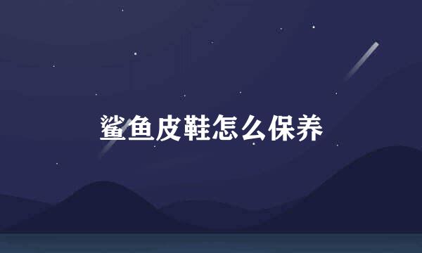 鲨鱼皮鞋怎么保养