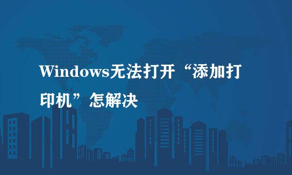 Windows无法打开“添加打印机”怎解决