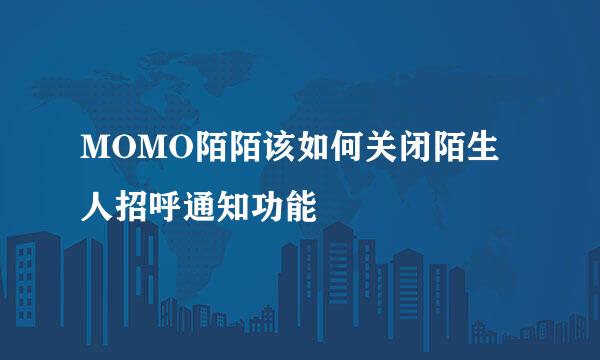 MOMO陌陌该如何关闭陌生人招呼通知功能