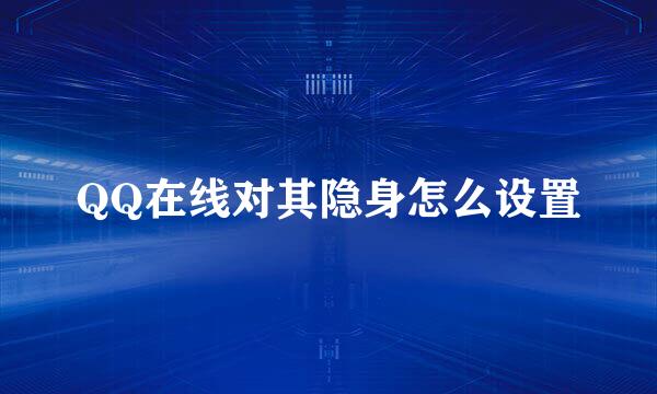 QQ在线对其隐身怎么设置