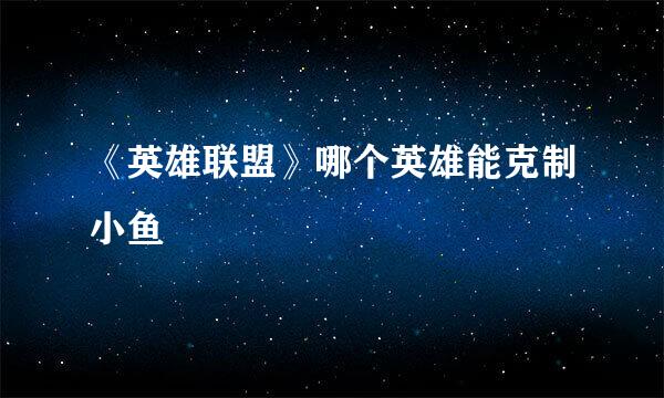 《英雄联盟》哪个英雄能克制小鱼