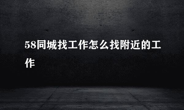58同城找工作怎么找附近的工作