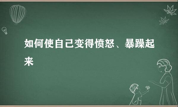 如何使自己变得愤怒、暴躁起来