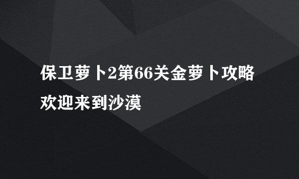 保卫萝卜2第66关金萝卜攻略 欢迎来到沙漠