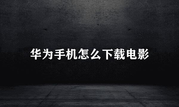 华为手机怎么下载电影