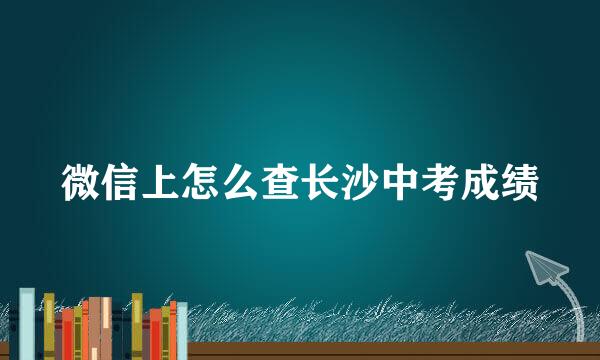 微信上怎么查长沙中考成绩