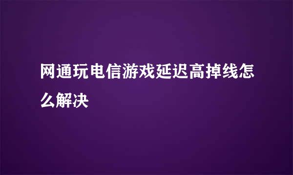 网通玩电信游戏延迟高掉线怎么解决