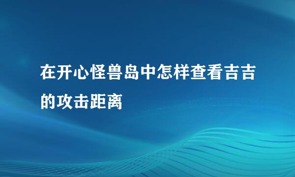 在开心怪兽岛中怎样查看吉吉的攻击距离