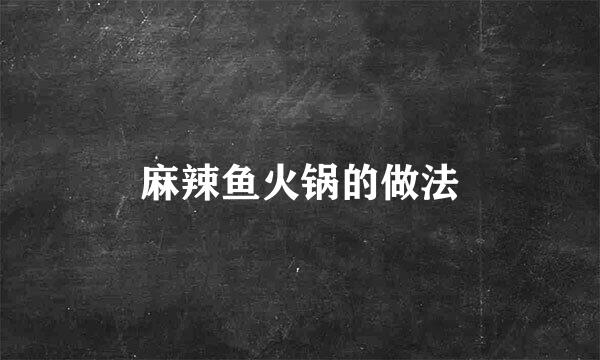 麻辣鱼火锅的做法