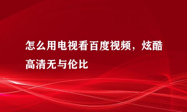 怎么用电视看百度视频，炫酷高清无与伦比